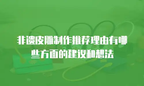 非遗皮雕制作推荐理由有哪些方面的建议和想法