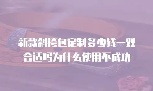 新款斜挎包定制多少钱一双合适吗为什么使用不成功