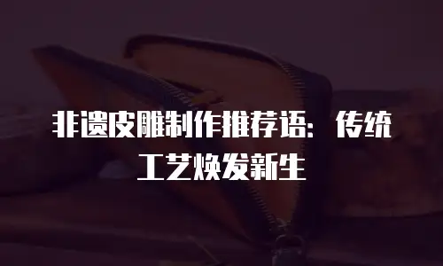 非遗皮雕制作推荐语：传统工艺焕发新生