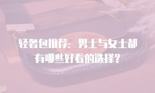 轻奢包推荐：男士与女士都有哪些好看的选择？