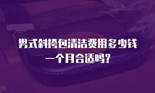 男式斜挎包清洁费用多少钱一个月合适吗？