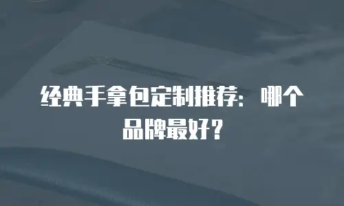 经典手拿包定制推荐：哪个品牌最好？