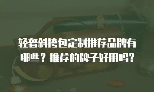 轻奢斜挎包定制推荐品牌有哪些？推荐的牌子好用吗？