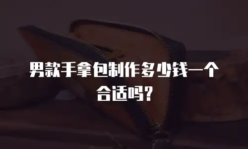 男款手拿包制作多少钱一个合适吗？