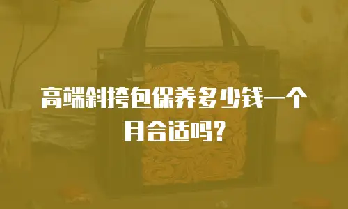 高端斜挎包保养多少钱一个月合适吗？
