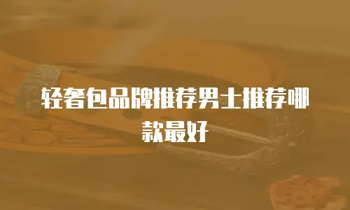轻奢包品牌推荐男士推荐哪款最好