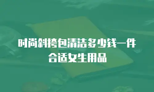 时尚斜挎包清洁多少钱一件合适女生用品
