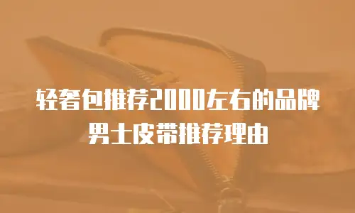 轻奢包推荐2000左右的品牌男士皮带推荐理由