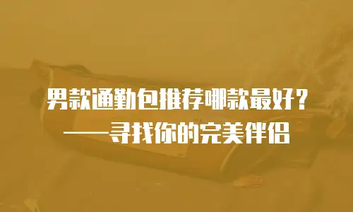 男款通勤包推荐哪款最好？——寻找你的完美伴侣
