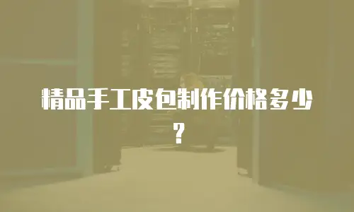 精品手工皮包制作价格多少？