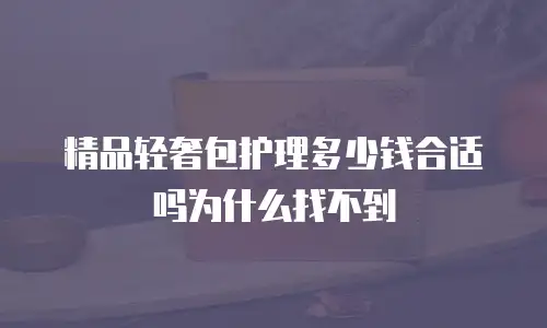 精品轻奢包护理多少钱合适吗为什么找不到