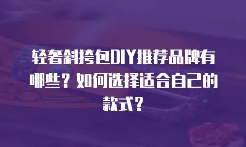 轻奢斜挎包DIY推荐品牌有哪些？如何选择适合自己的款式？