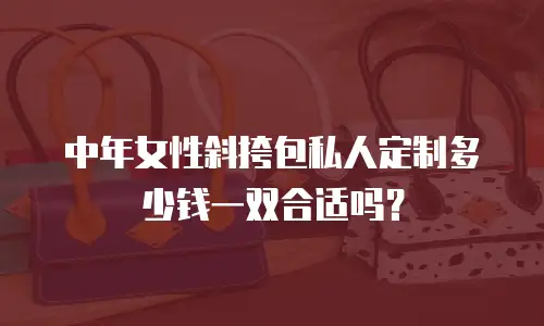 中年女性斜挎包私人定制多少钱一双合适吗？