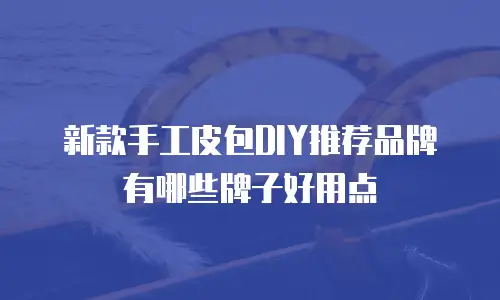 新款手工皮包DIY推荐品牌有哪些牌子好用点