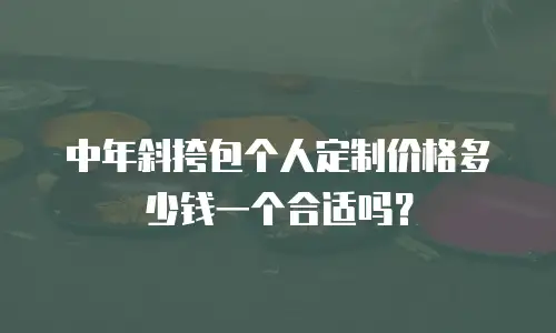 中年斜挎包个人定制价格多少钱一个合适吗？