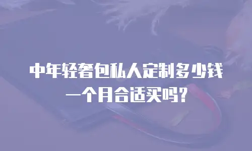 中年轻奢包私人定制多少钱一个月合适买吗？
