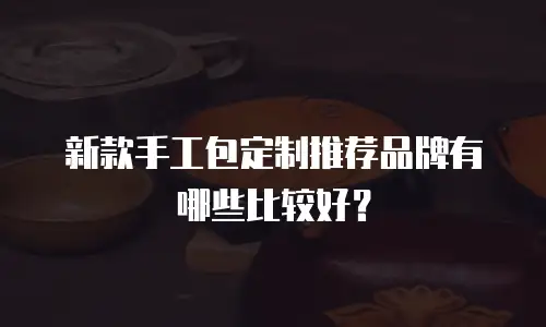 新款手工包定制推荐品牌有哪些比较好？