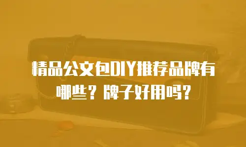 精品公文包DIY推荐品牌有哪些？牌子好用吗？