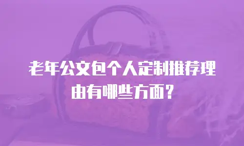 老年公文包个人定制推荐理由有哪些方面？