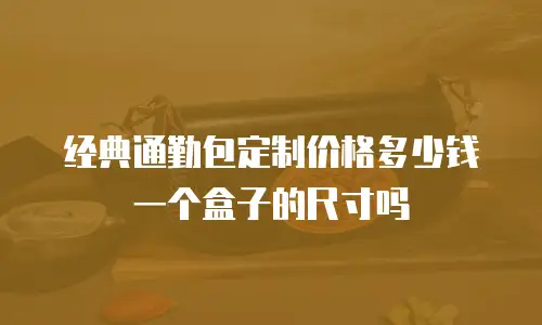 经典通勤包定制价格多少钱一个盒子的尺寸吗