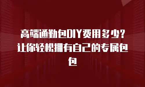 高端通勤包DIY费用多少？让你轻松拥有自己的专属包包