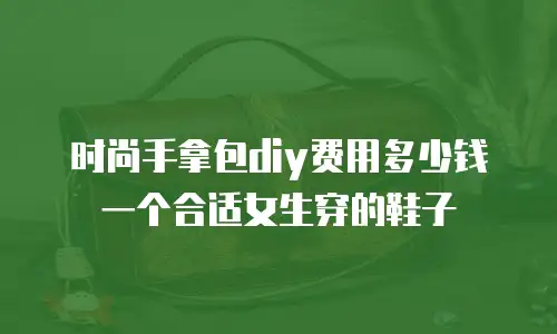 时尚手拿包diy费用多少钱一个合适女生穿的鞋子