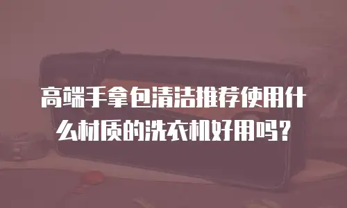高端手拿包清洁推荐使用什么材质的洗衣机好用吗？