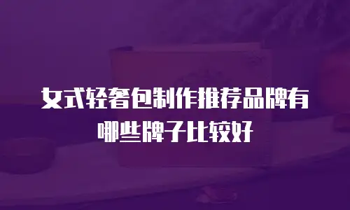 女式轻奢包制作推荐品牌有哪些牌子比较好