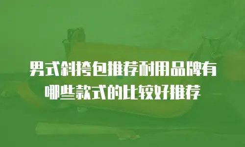 男式斜挎包推荐耐用品牌有哪些款式的比较好推荐