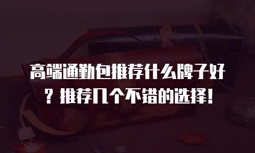 高端通勤包推荐什么牌子好？推荐几个不错的选择！
