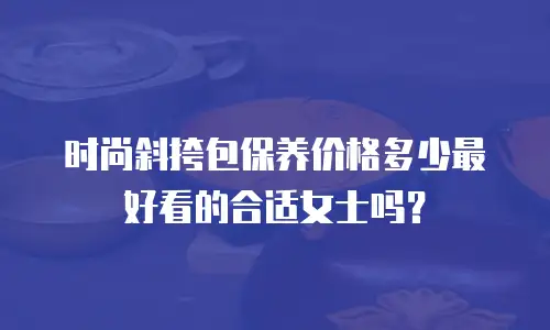 时尚斜挎包保养价格多少最好看的合适女士吗？