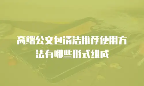 高端公文包清洁推荐使用方法有哪些形式组成