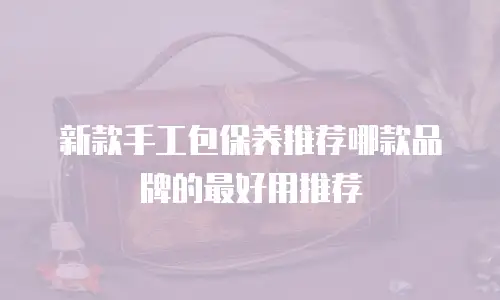 新款手工包保养推荐哪款品牌的最好用推荐