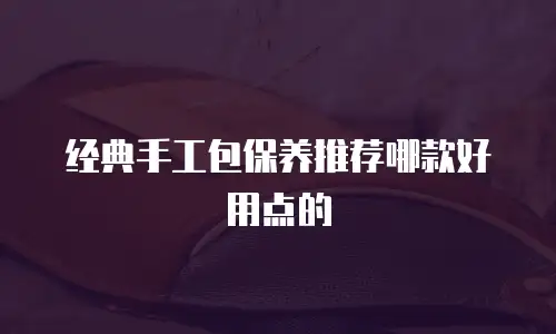 经典手工包保养推荐哪款好用点的