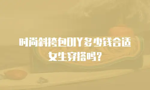 时尚斜挎包DIY多少钱合适女生穿搭吗？