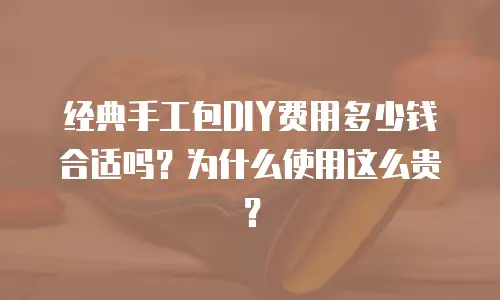 经典手工包DIY费用多少钱合适吗？为什么使用这么贵？