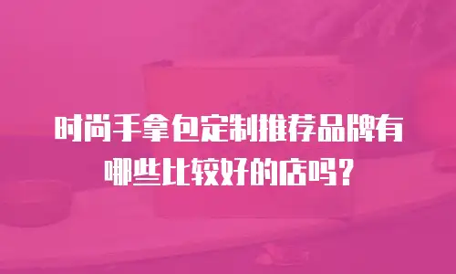 时尚手拿包定制推荐品牌有哪些比较好的店吗？