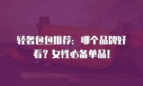 轻奢包包推荐：哪个品牌好看？女性必备单品！