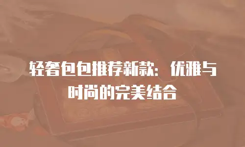 轻奢包包推荐新款：优雅与时尚的完美结合