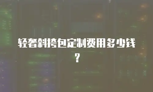 轻奢斜挎包定制费用多少钱？