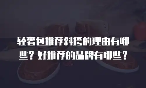 轻奢包推荐斜挎的理由有哪些？好推荐的品牌有哪些？