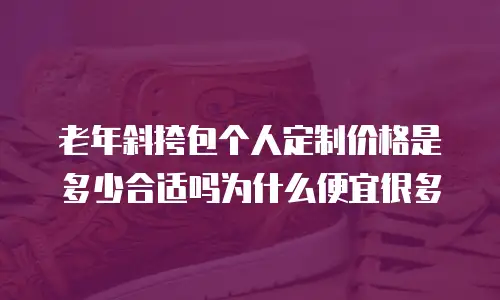 老年斜挎包个人定制价格是多少合适吗为什么便宜很多