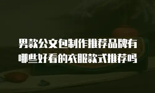 男款公文包制作推荐品牌有哪些好看的衣服款式推荐吗