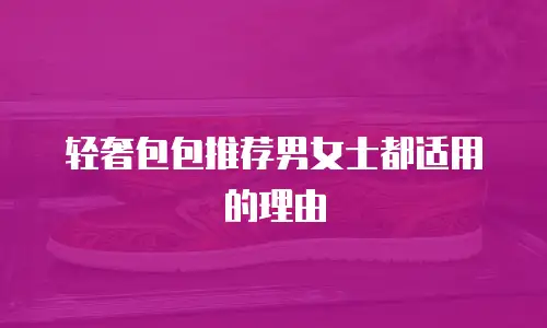轻奢包包推荐男女士都适用的理由