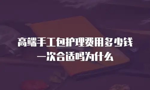 高端手工包护理费用多少钱一次合适吗为什么