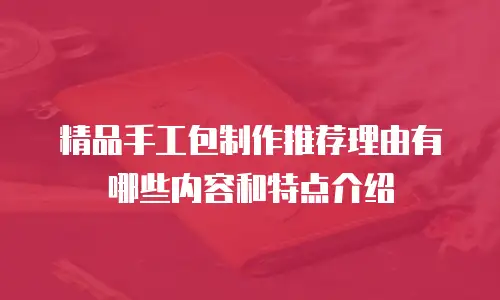精品手工包制作推荐理由有哪些内容和特点介绍