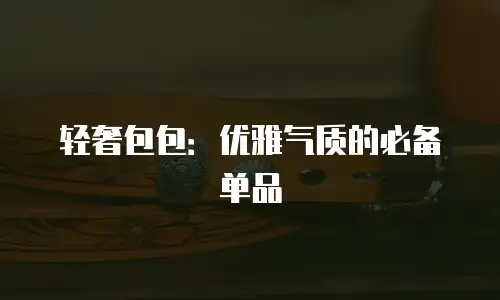 轻奢包包：优雅气质的必备单品