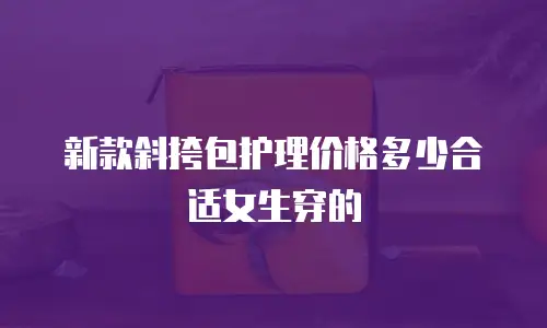 新款斜挎包护理价格多少合适女生穿的