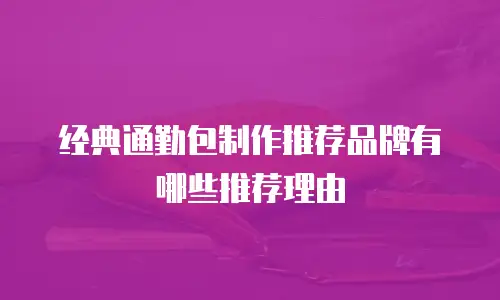 经典通勤包制作推荐品牌有哪些推荐理由