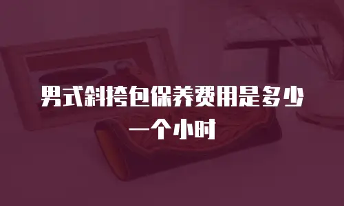 男式斜挎包保养费用是多少一个小时